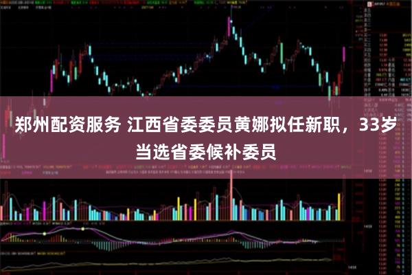 郑州配资服务 江西省委委员黄娜拟任新职，33岁当选省委候补委员