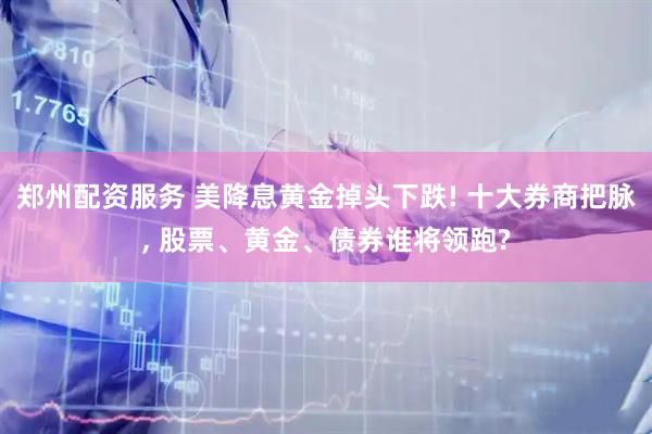 郑州配资服务 美降息黄金掉头下跌! 十大券商把脉, 股票、黄金、债券谁将领跑?