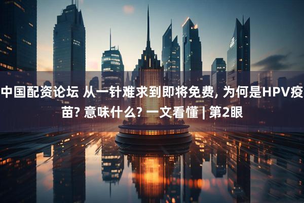 中国配资论坛 从一针难求到即将免费, 为何是HPV疫苗? 意味什么? 一文看懂 | 第2眼