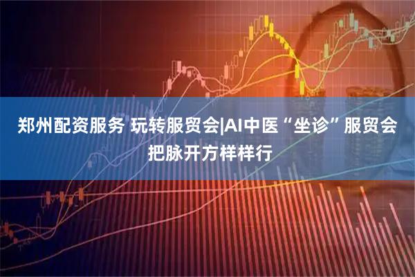 郑州配资服务 玩转服贸会|AI中医“坐诊”服贸会 把脉开方样样行