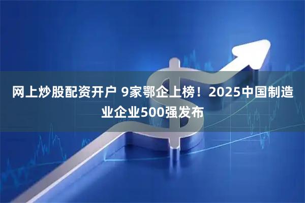 网上炒股配资开户 9家鄂企上榜！2025中国制造业企业500强发布