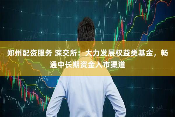 郑州配资服务 深交所：大力发展权益类基金，畅通中长期资金入市渠道