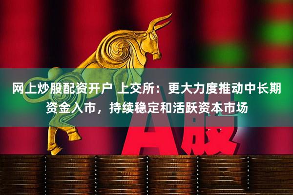 网上炒股配资开户 上交所：更大力度推动中长期资金入市，持续稳定和活跃资本市场
