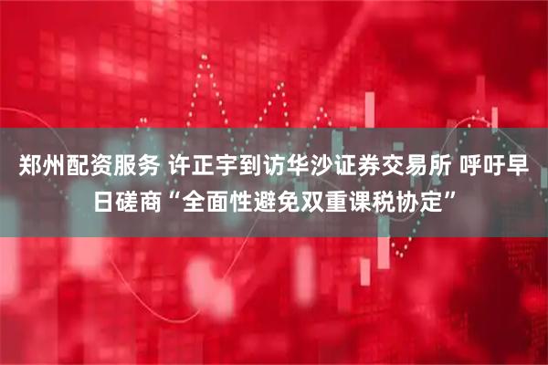 郑州配资服务 许正宇到访华沙证券交易所 呼吁早日磋商“全面性避免双重课税协定”