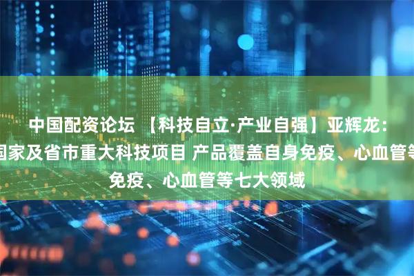 中国配资论坛 【科技自立·产业自强】亚辉龙：承担多项国家及省市重大科技项目 产品覆盖自身免疫、心血管等七大领域