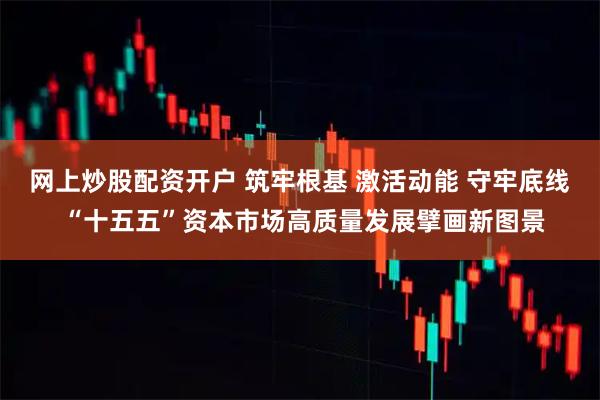 网上炒股配资开户 筑牢根基 激活动能 守牢底线 “十五五”资本市场高质量发展擘画新图景