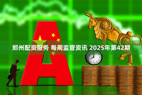 郑州配资服务 每周监管资讯 2025年第42期