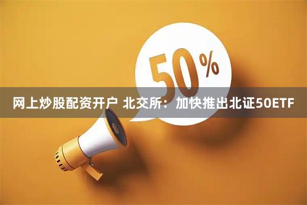 网上炒股配资开户 北交所：加快推出北证50ETF