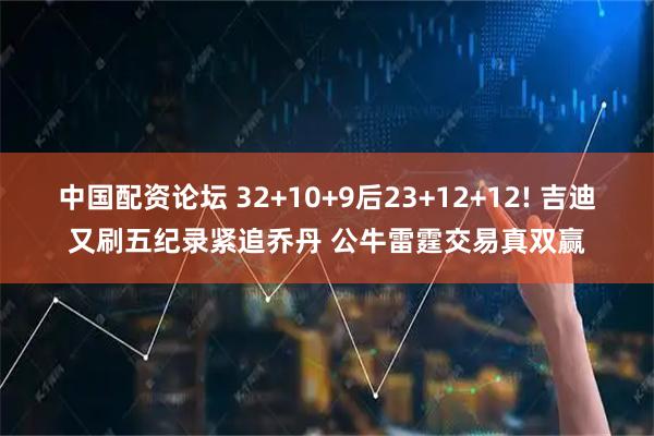 中国配资论坛 32+10+9后23+12+12! 吉迪又刷五纪录紧追乔丹 公牛雷霆交易真双赢