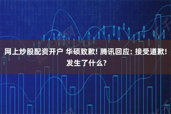 网上炒股配资开户 华硕致歉! 腾讯回应: 接受道歉! 发生了什么?