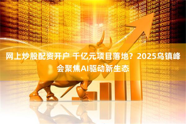 网上炒股配资开户 千亿元项目落地？2025乌镇峰会聚焦AI驱动新生态