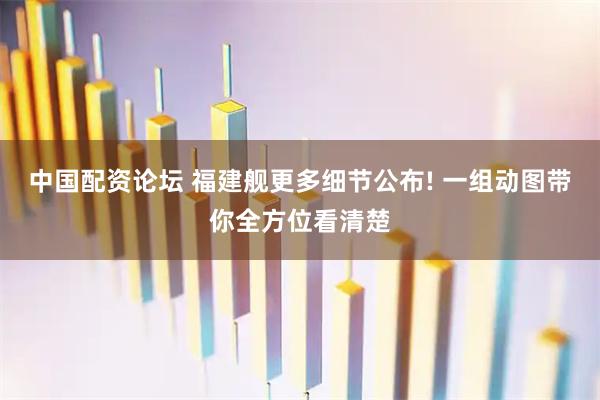 中国配资论坛 福建舰更多细节公布! 一组动图带你全方位看清楚