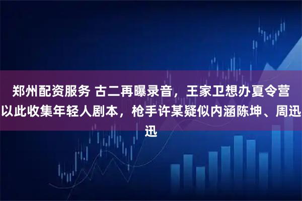 郑州配资服务 古二再曝录音，王家卫想办夏令营以此收集年轻人剧本，枪手许某疑似内涵陈坤、周迅