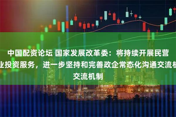 中国配资论坛 国家发展改革委：将持续开展民营企业投资服务，进一步坚持和完善政企常态化沟通交流机制