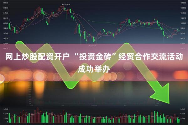 网上炒股配资开户 “投资金砖”经贸合作交流活动成功举办