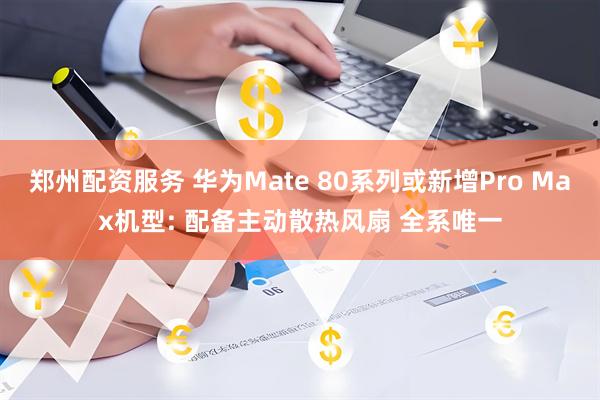郑州配资服务 华为Mate 80系列或新增Pro Max机型: 配备主动散热风扇 全系唯一