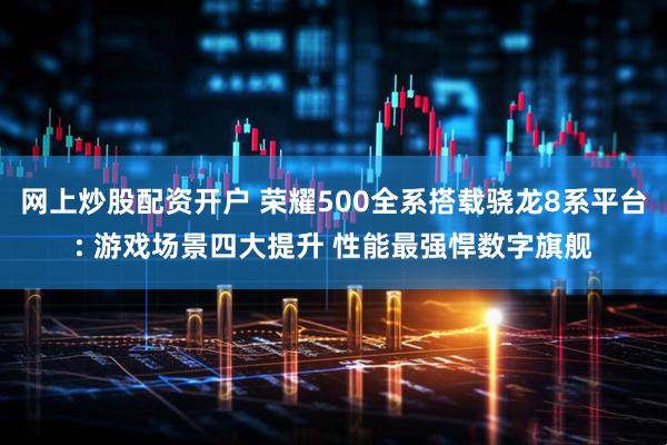 网上炒股配资开户 荣耀500全系搭载骁龙8系平台: 游戏场景四大提升 性能最强悍数字旗舰