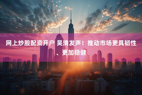 网上炒股配资开户 吴清发声！推动市场更具韧性、更加稳健