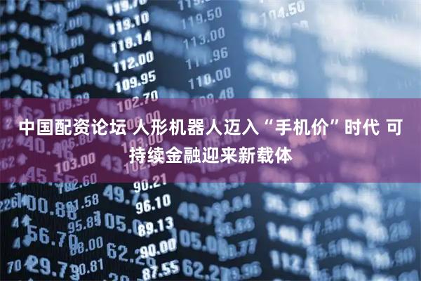 中国配资论坛 人形机器人迈入“手机价”时代 可持续金融迎来新载体