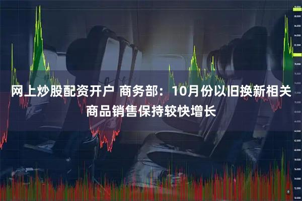 网上炒股配资开户 商务部：10月份以旧换新相关商品销售保持较快增长
