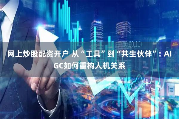 网上炒股配资开户 从“工具”到“共生伙伴”: AIGC如何重构人机关系