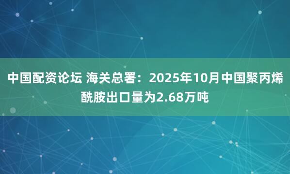 中国配资论坛 海关总署：2025年10月中国聚丙烯酰胺出口量为2.68万吨