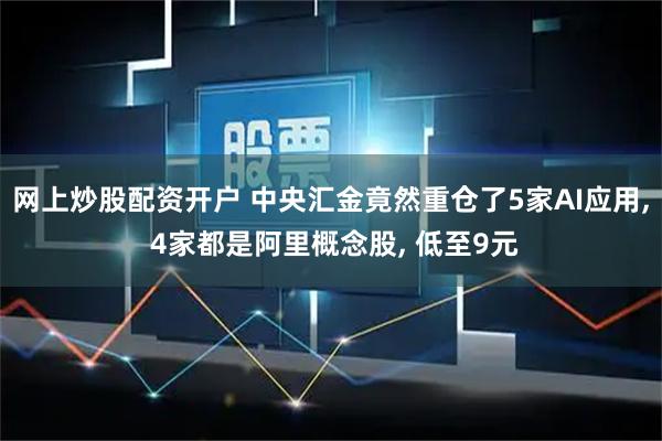 网上炒股配资开户 中央汇金竟然重仓了5家AI应用, 4家都是阿里概念股, 低至9元