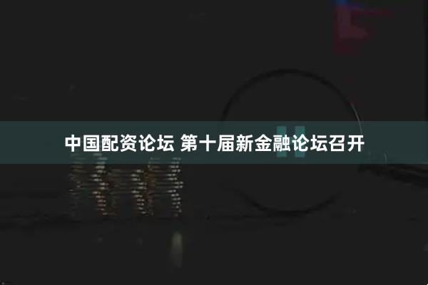 中国配资论坛 第十届新金融论坛召开