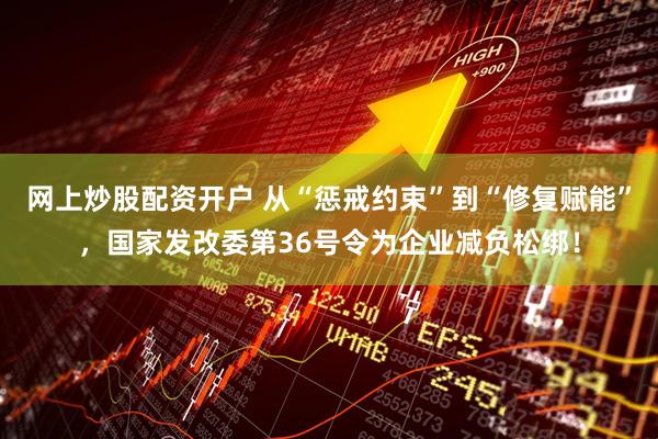 网上炒股配资开户 从“惩戒约束”到“修复赋能”，国家发改委第36号令为企业减负松绑！