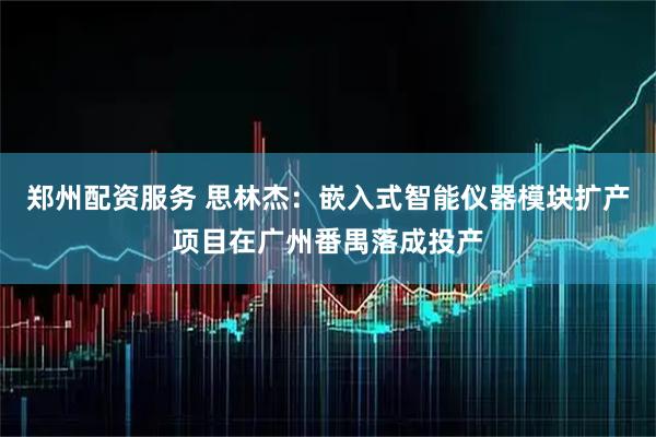 郑州配资服务 思林杰：嵌入式智能仪器模块扩产项目在广州番禺落成投产