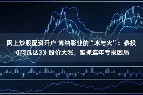 网上炒股配资开户 博纳影业的“冰与火”：参投《阿凡达3》股价大涨，难掩连年亏损困局