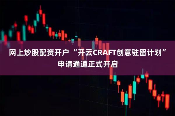 网上炒股配资开户 “开云CRAFT创意驻留计划”申请通道正式开启
