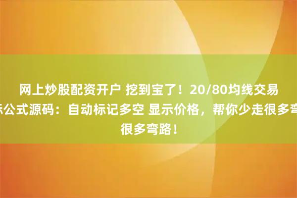 网上炒股配资开户 挖到宝了！20/80均线交易指标公式源码：自动标记多空 显示价格，帮你少走很多弯路！