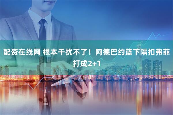 配资在线网 根本干扰不了！阿德巴约篮下隔扣弗菲打成2+1