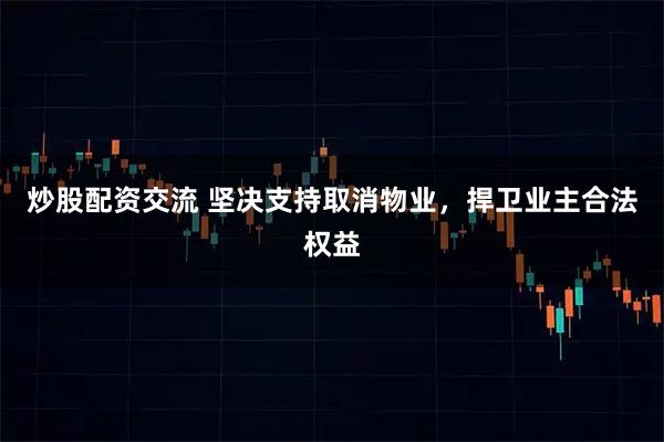 炒股配资交流 坚决支持取消物业，捍卫业主合法权益