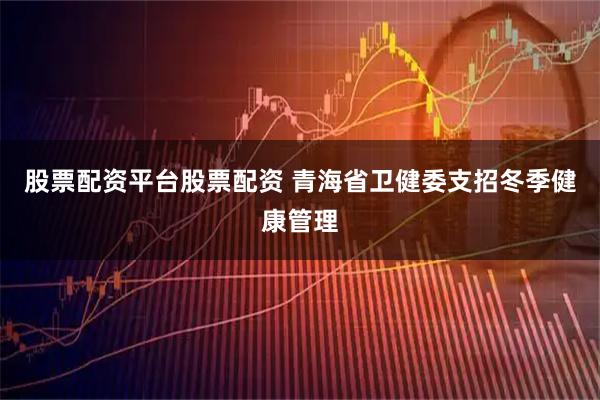 股票配资平台股票配资 青海省卫健委支招冬季健康管理