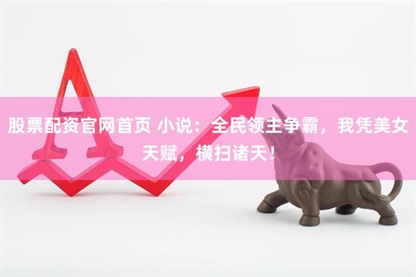 股票配资官网首页 小说：全民领主争霸，我凭美女天赋，横扫诸天！