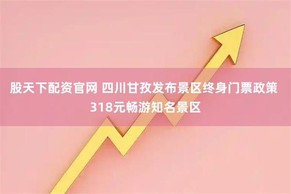 股天下配资官网 四川甘孜发布景区终身门票政策 318元畅游知名景区