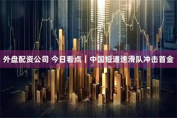 外盘配资公司 今日看点｜中国短道速滑队冲击首金