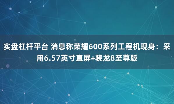 实盘杠杆平台 消息称荣耀600系列工程机现身：采用6.57英寸直屏+骁龙8至尊版