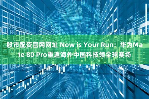 股市配资官网网址 Now is Your Run：华为Mate 80 Pro重返海外中国科技领全球赛场
