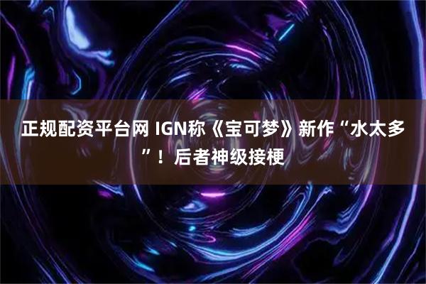 正规配资平台网 IGN称《宝可梦》新作“水太多”！后者神级接梗