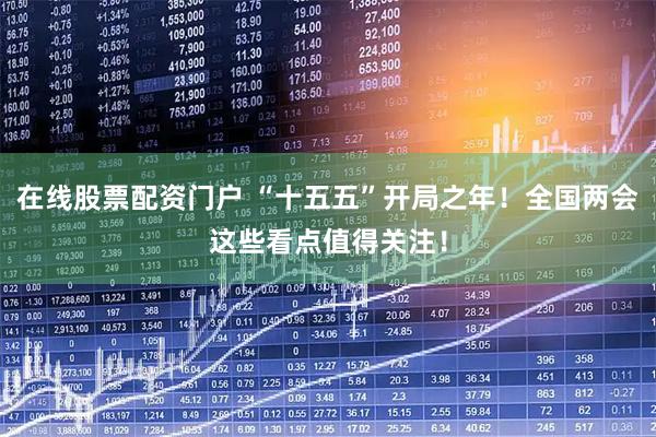 在线股票配资门户 “十五五”开局之年！全国两会这些看点值得关注！