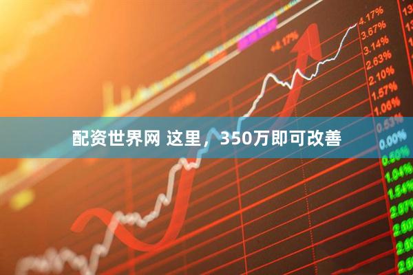 配资世界网 这里，350万即可改善