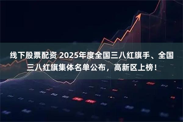线下股票配资 2025年度全国三八红旗手、全国三八红旗集体名单公布，高新区上榜！