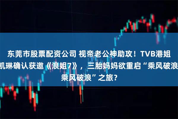 东莞市股票配资公司 视帝老公神助攻！TVB港姐冠军陈凯琳确认获邀《浪姐7》，三胎妈妈欲重启“乘风破浪”之旅？