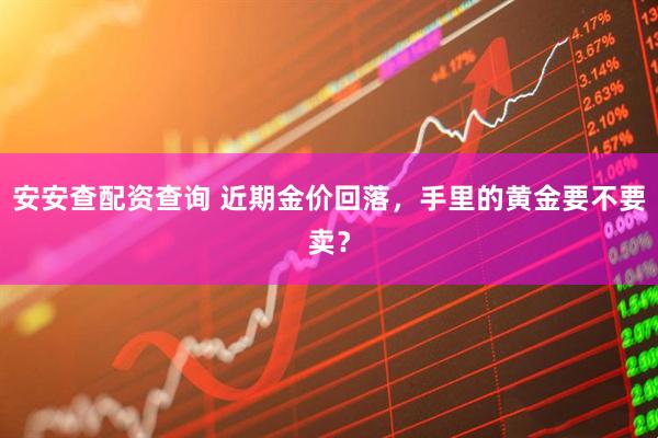 安安查配资查询 近期金价回落，手里的黄金要不要卖？