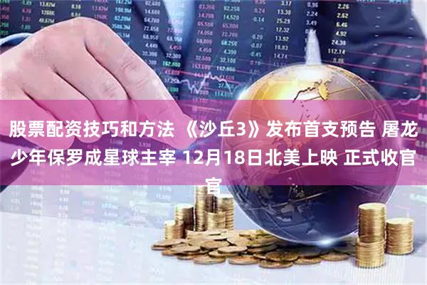 股票配资技巧和方法 《沙丘3》发布首支预告 屠龙少年保罗成星球主宰 12月18日北美上映 正式收官