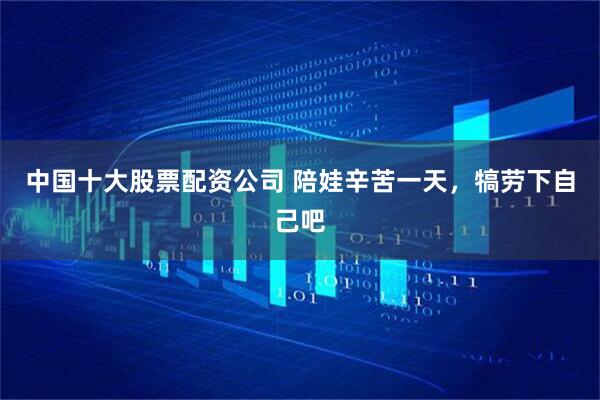 中国十大股票配资公司 陪娃辛苦一天，犒劳下自己吧