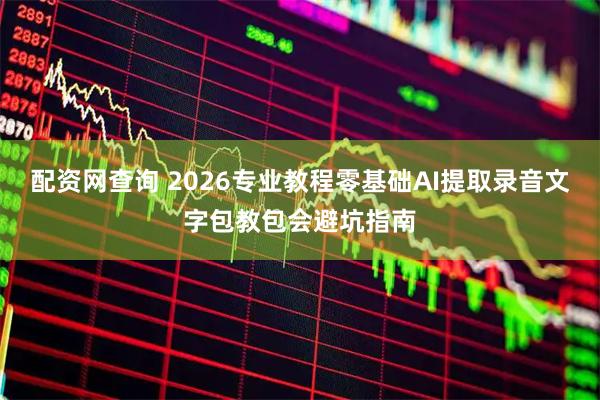 配资网查询 2026专业教程零基础AI提取录音文字包教包会避坑指南